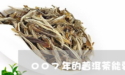 007年的普洱茶能要吗/2023103191547