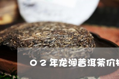 02年龙润普洱茶价格表/2023102411837