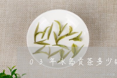 03年冰岛贡茶多少钱/2023061217581