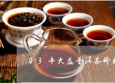 03年大益普洱茶价格/2023061803727