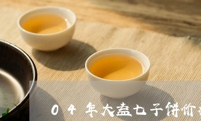 04年大益七子饼价格/2023092273938