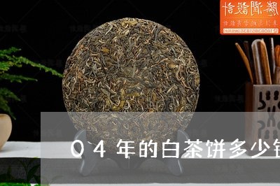 04年的白茶饼多少钱/2023092763835