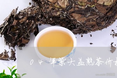 04年紫大益熟茶价格/2023061158493