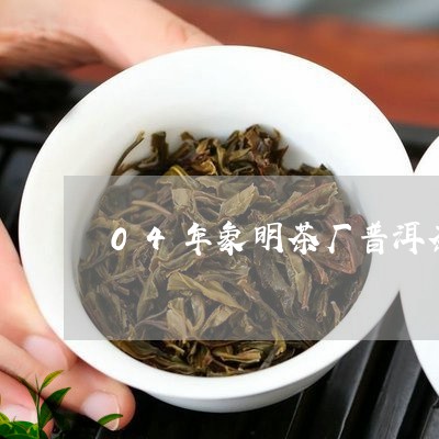 04年象明茶厂普洱茶/2023062283726