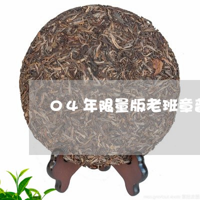 04年限量版老班章普洱茶价格/2023112516141