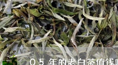 05年的老白茶值钱吗/2023092798370