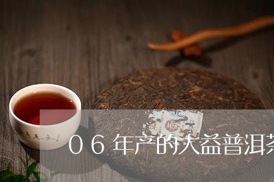 06年产的大益普洱茶/2023092636303