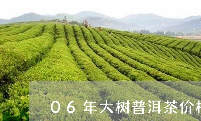 06年大树普洱茶价格/2023061669612