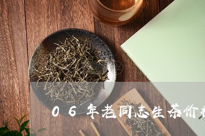 06年老同志生茶价格/2023092112726