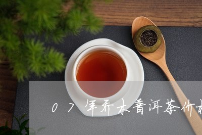 07年乔木普洱茶价格/2023062981503