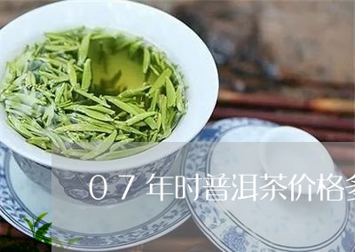 07年时普洱茶价格多少/2023082721694