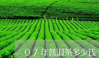 07年普洱茶多少钱一克/2023102483705