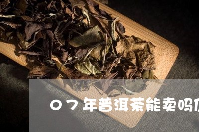 07年普洱茶能卖吗值钱吗/2023112593036