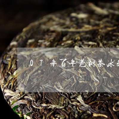 07年百年老树茶冰岛/2023061174948