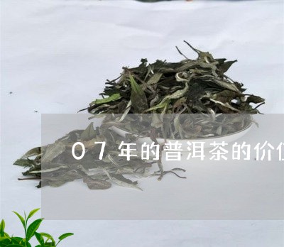 07年的普洱茶的价值/2023062308161