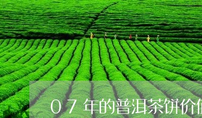 07年的普洱茶饼价值多少钱一克/2023060205158