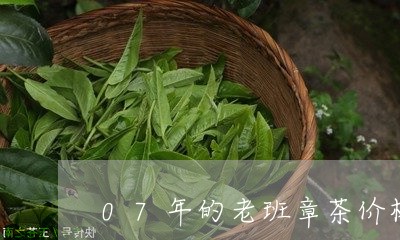 07年的老班章茶价格/2023092380613