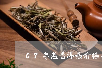 07年老普洱茶价格多少/2023120786340