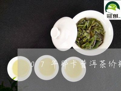 07年那卡普洱茶价格/2023063082836