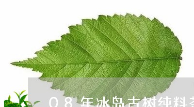 08年冰岛古树纯料茶/2023061247171