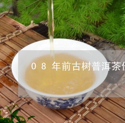 08年前古树普洱茶价格表/2023112919481