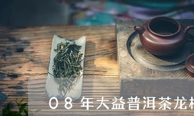 08年大益普洱茶龙柱/2023061600572