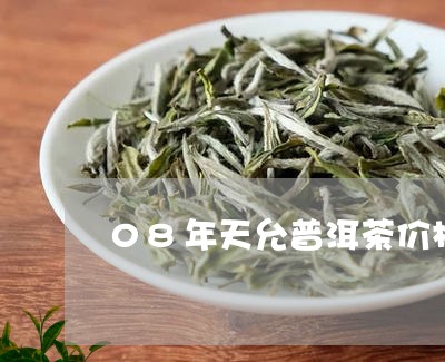 08年天允普洱茶价格/2023062101494