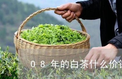 08年的白茶什么价钱/2023092765047