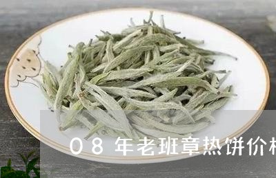 08年老班章热饼价格/2023092344148