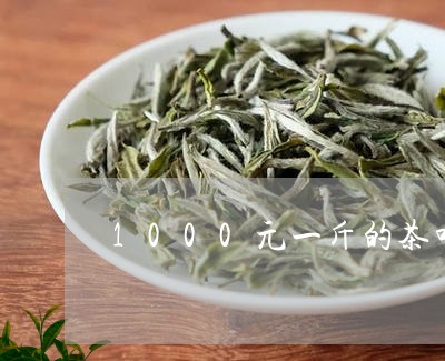 1000元一斤的茶叶算好吗/2023052638159