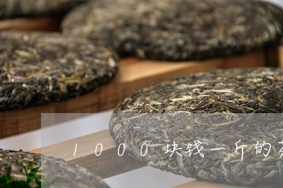 1000块钱一斤的茶叶怎么样/2023053139483