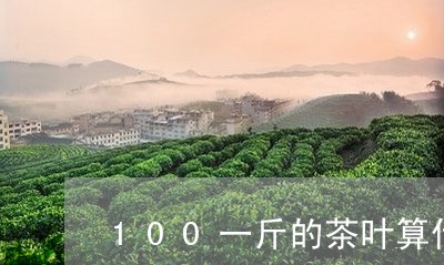 100一斤的茶叶算什么档次/2023052685938