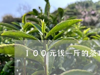 100元钱一斤的茶叶贵吗/2023051284967