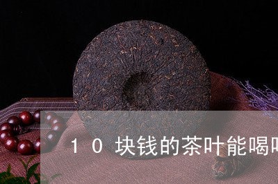 10块钱的茶叶能喝吗/2023071693706