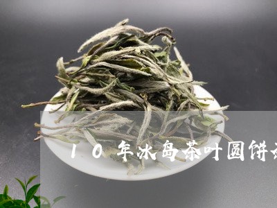 10年冰岛茶叶圆饼茶/2023061190528