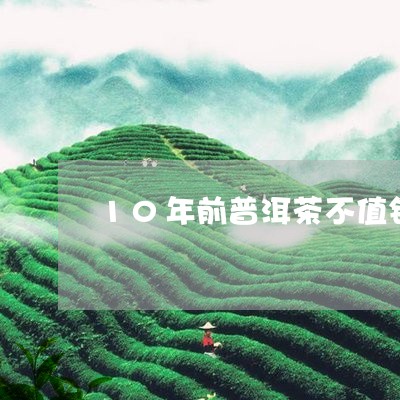 10年前普洱茶不值钱/2023092652704