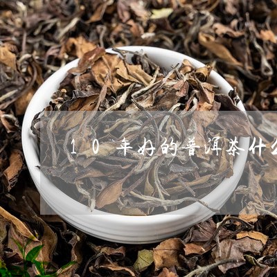 10年好的普洱茶什么味道/2023110268604