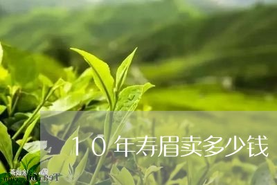 10年寿眉卖多少钱/2023120486058