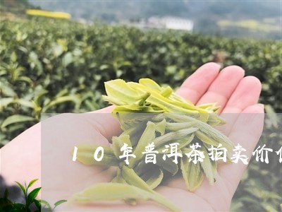 10年普洱茶拍卖价值多少钱/2023052840494