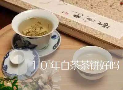 10年白茶茶饼好吗/2023071418271