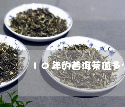 10年的普洱茶值多少钱一斤/2023052877416