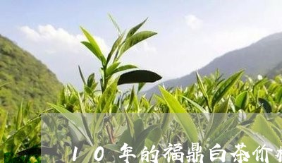 10年的福鼎白茶价格多少/2023062717370