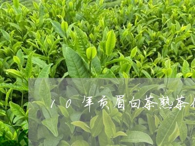 10年贡眉白茶熟茶价格表/2023062704240