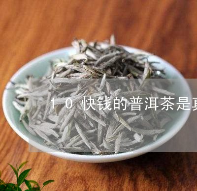 10快钱的普洱茶是真的吗/2023110226371