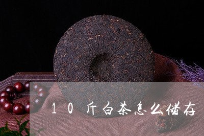 10斤白茶怎么储存/2023071312614