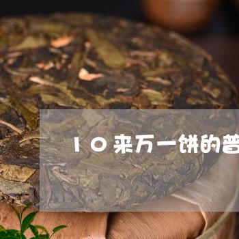 10来万一饼的普洱茶/2023093087048