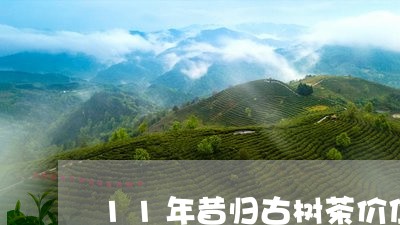 11年昔归古树茶价位/2023071657274