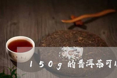 150g的普洱茶可以喝多久/2023082656260