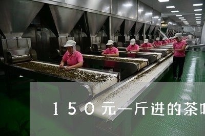 150元一斤进的茶叶卖多少合适/2023060299716