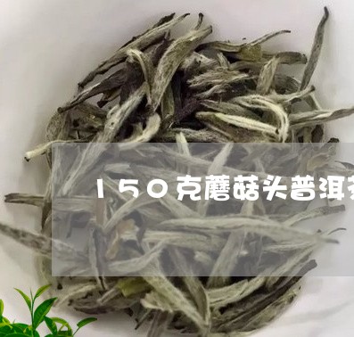 150克蘑菇头普洱茶/2023062478360